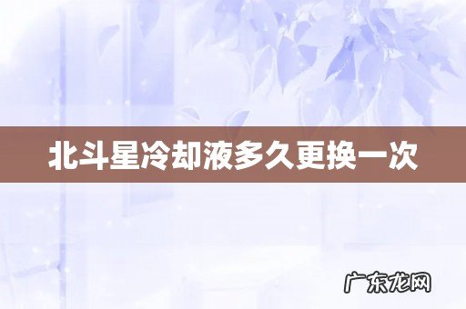 北斗星冷却液多久更换一次
