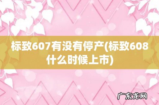 标致608什么时候上市 标致607有没有停产