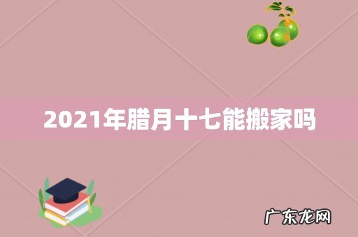 2021年腊月十七能搬家吗