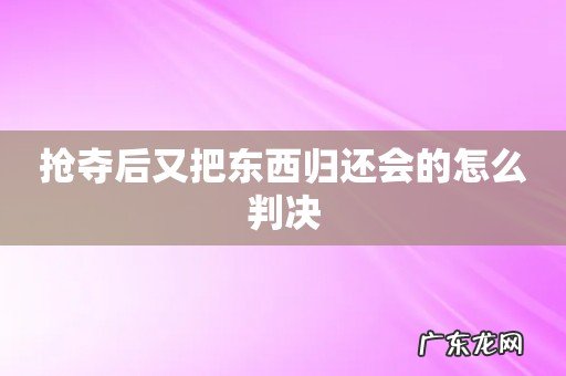 抢夺后又把东西归还会的怎么判决