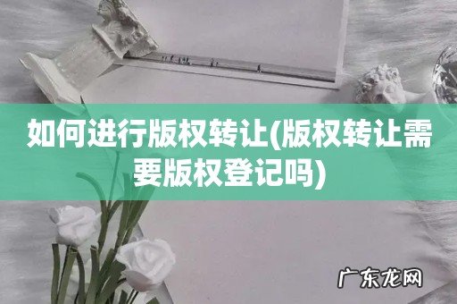 版权转让需要版权登记吗 如何进行版权转让