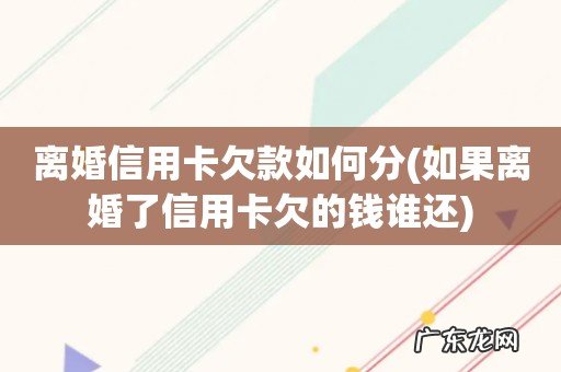 如果离婚了信用卡欠的钱谁还 离婚信用卡欠款如何分
