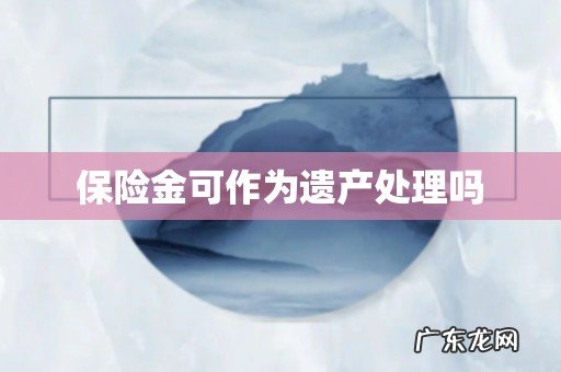 保险金可作为遗产处理吗