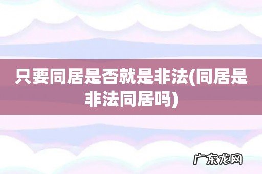 同居是非法同居吗 只要同居是否就是非法