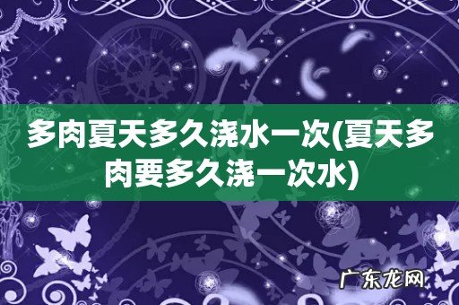 夏天多肉要多久浇一次水 多肉夏天多久浇水一次