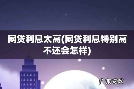 网贷利息特别高不还会怎样 网贷利息太高