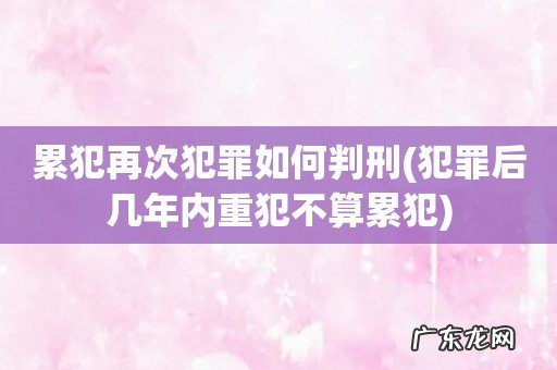犯罪后几年内重犯不算累犯 累犯再次犯罪如何判刑