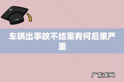 车辆出事故不结案有何后果严重