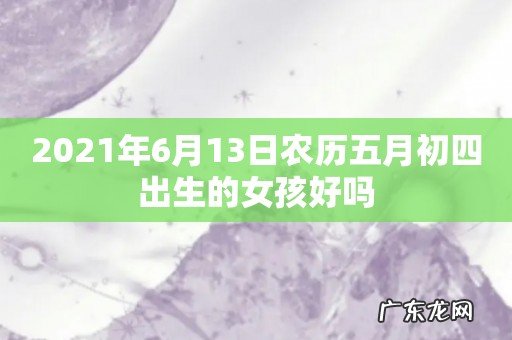 2021年6月13日农历五月初四出生的女孩好吗