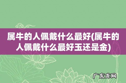 属牛的人佩戴什么最好玉还是金 属牛的人佩戴什么最好
