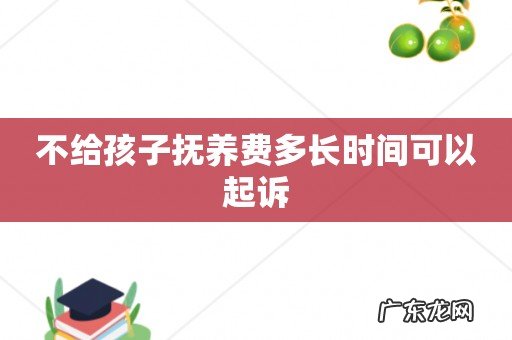 不给孩子抚养费多长时间可以起诉