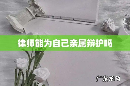 律师能为自己亲属辩护吗