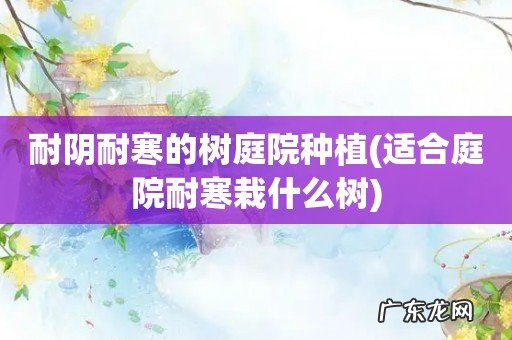 适合庭院耐寒栽什么树 耐阴耐寒的树庭院种植
