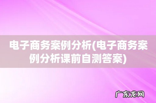电子商务案例分析课前自测答案 电子商务案例分析