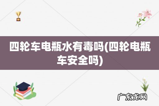 四轮电瓶车安全吗 四轮车电瓶水有毒吗