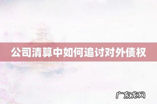 公司清算中如何追讨对外债权