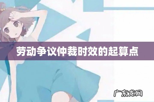 劳动争议仲裁时效的起算点