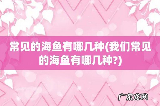 我们常见的海鱼有哪几种? 常见的海鱼有哪几种