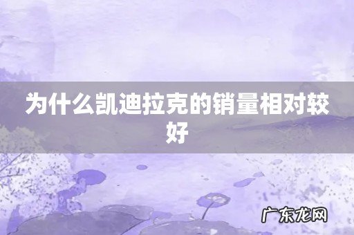 为什么凯迪拉克的销量相对较好