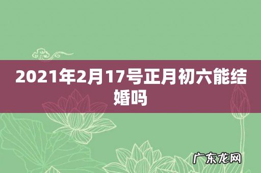 2021年2月17号正月初六能结婚吗