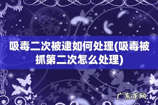 吸毒被抓第二次怎么处理 吸毒二次被逮如何处理