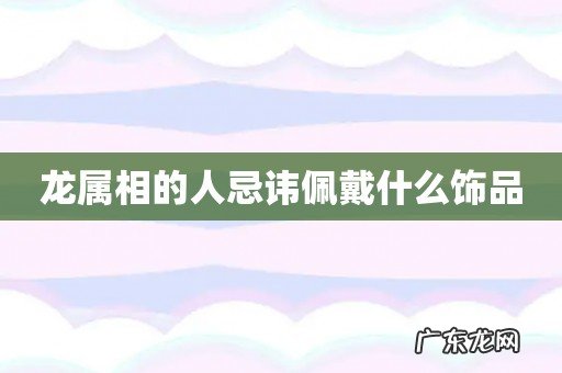 龙属相的人忌讳佩戴什么饰品