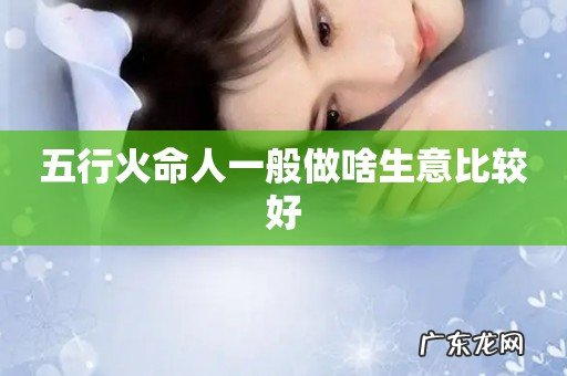 五行火命人一般做啥生意比较好