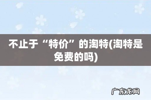 淘特是免费的吗 不止于“特价”的淘特