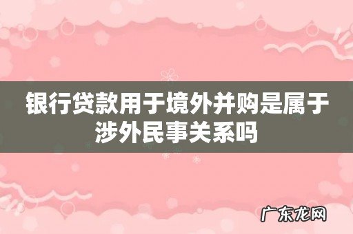银行贷款用于境外并购是属于涉外民事关系吗