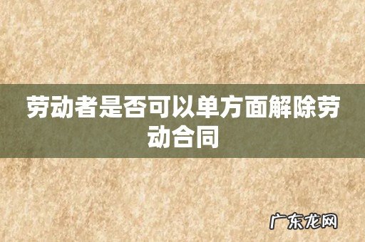 劳动者是否可以单方面解除劳动合同