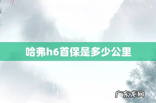 哈弗h6首保是多少公里