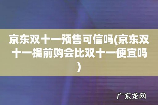 京东双十一提前购会比双十一便宜吗 京东双十一预售可信吗
