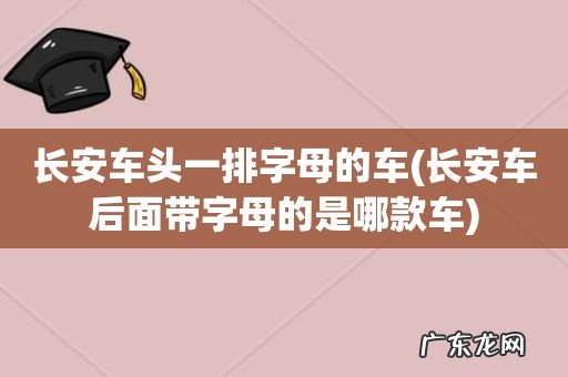 长安车后面带字母的是哪款车 长安车头一排字母的车