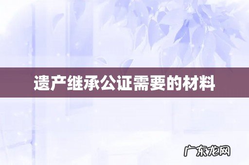 遗产继承公证需要的材料
