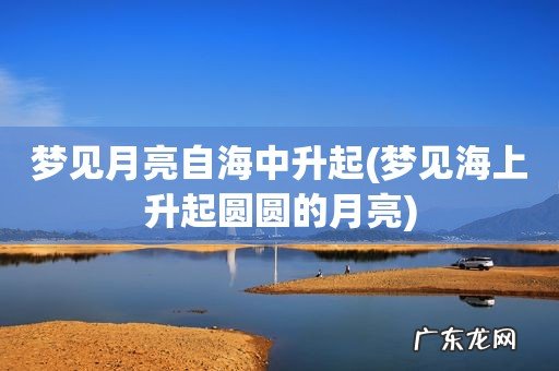 梦见海上升起圆圆的月亮 梦见月亮自海中升起
