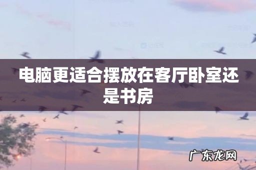 电脑更适合摆放在客厅卧室还是书房