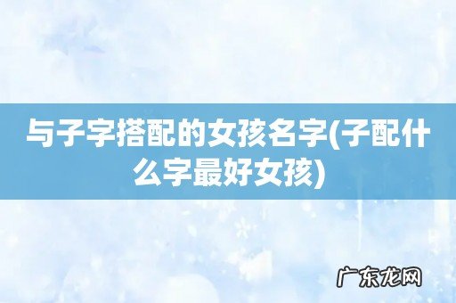 子配什么字最好女孩 与子字搭配的女孩名字