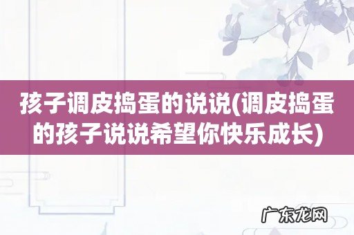 调皮捣蛋的孩子说说希望你快乐成长 孩子调皮捣蛋的说说