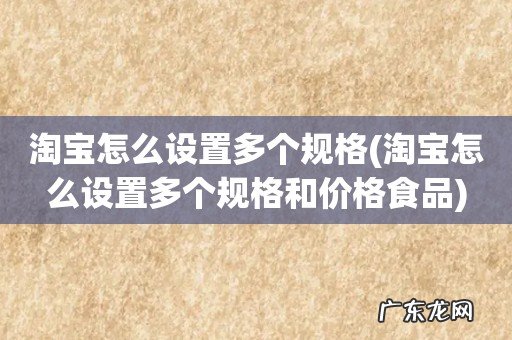 淘宝怎么设置多个规格和价格食品 淘宝怎么设置多个规格