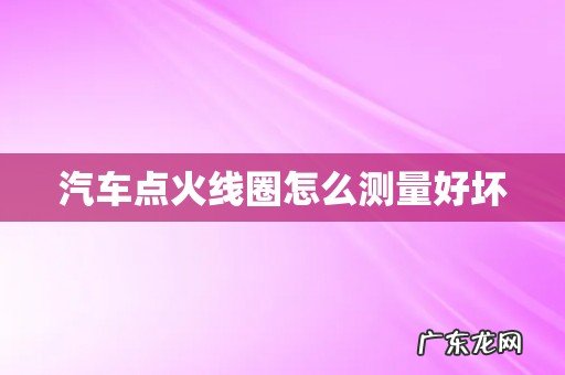 汽车点火线圈怎么测量好坏