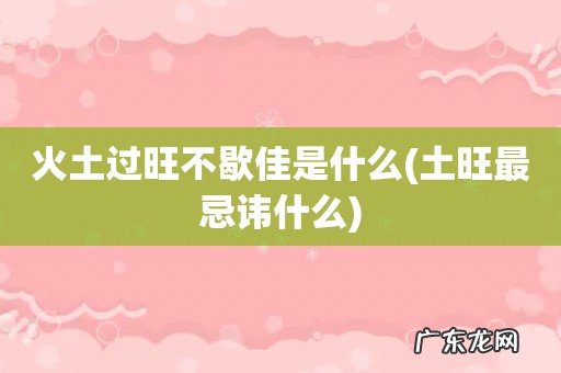 土旺最忌讳什么 火土过旺不歇佳是什么