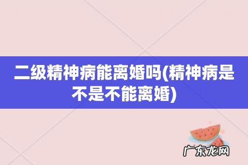 精神病是不是不能离婚 二级精神病能离婚吗