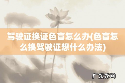 色盲怎么换驾驶证想什么办法 驾驶证换证色盲怎么办