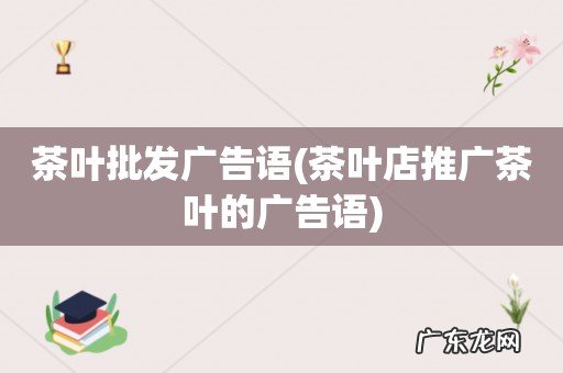 茶叶店推广茶叶的广告语 茶叶批发广告语
