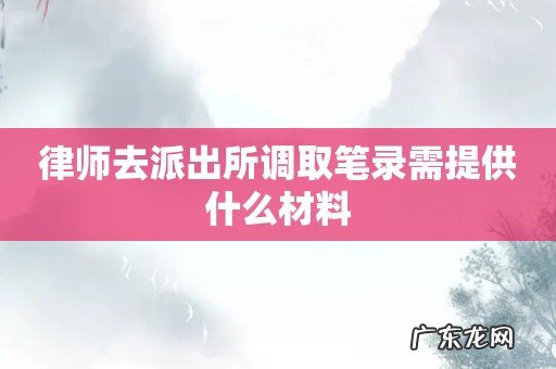 律师去派出所调取笔录需提供什么材料
