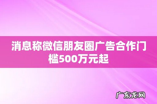 消息称微信朋友圈广告合作门槛500万元起