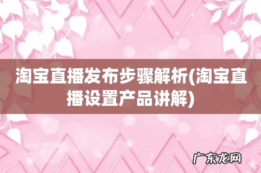 淘宝直播设置产品讲解 淘宝直播发布步骤解析