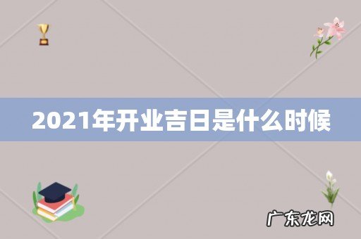 2021年开业吉日是什么时候