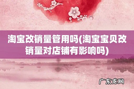 淘宝宝贝改销量对店铺有影响吗 淘宝改销量管用吗