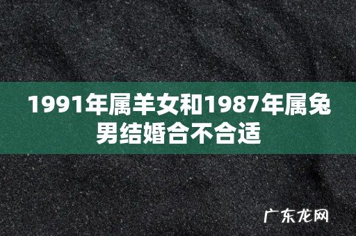 1991年属羊女和1987年属兔男结婚合不合适
